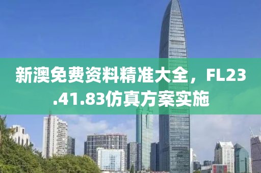 新澳免費(fèi)資料精準(zhǔn)大全，F(xiàn)L23.41.83仿真方案實(shí)施