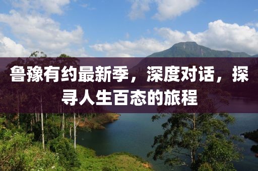 魯豫有約最新季，深度對話，探尋人生百態(tài)的旅程