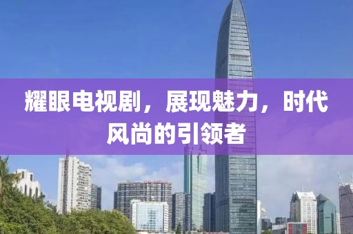 耀眼電視劇，展現(xiàn)魅力，時代風(fēng)尚的引領(lǐng)者