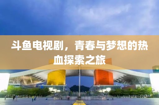 斗魚電視劇，青春與夢想的熱血探索之旅