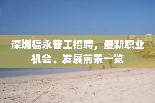 深圳福永普工招聘，最新職業(yè)機(jī)會(huì)、發(fā)展前景一覽