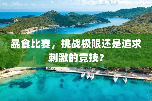 暴食比賽，挑戰(zhàn)極限還是追求刺激的競技？