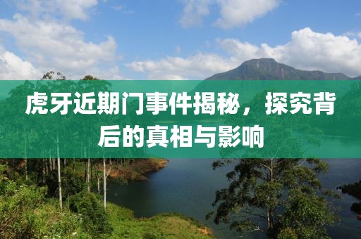 虎牙近期門事件揭秘，探究背后的真相與影響