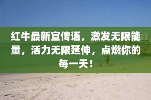 紅牛最新宣傳語(yǔ)，激發(fā)無(wú)限能量，活力無(wú)限延伸，點(diǎn)燃你的每一天！