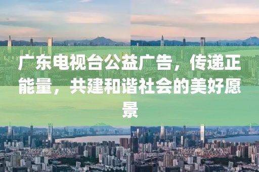 廣東電視臺(tái)公益廣告，傳遞正能量，共建和諧社會(huì)的美好愿景
