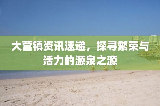 大營(yíng)鎮(zhèn)資訊速遞，探尋繁榮與活力的源泉之源