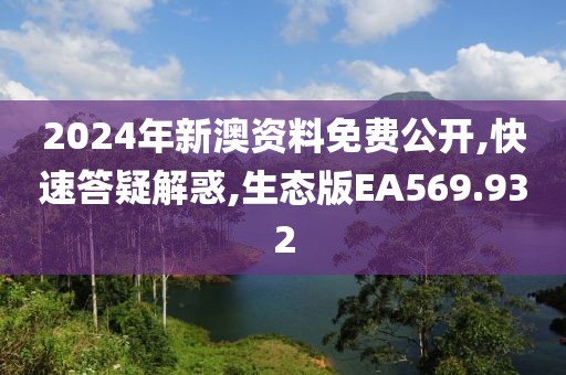 2024年新澳資料免費公開,快速答疑解惑,生態(tài)版EA569.932