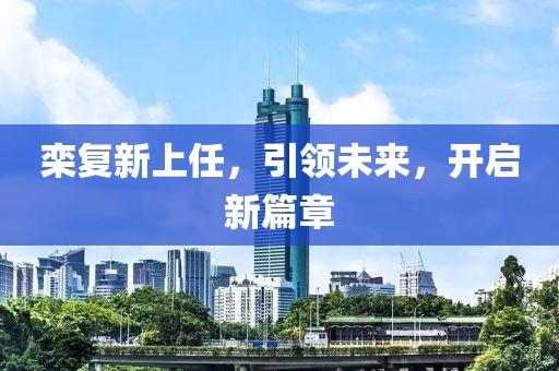 欒復(fù)新上任，引領(lǐng)未來(lái)，開(kāi)啟新篇章