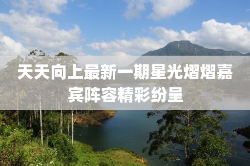 天天向上最新一期星光熠熠嘉賓陣容精彩紛呈