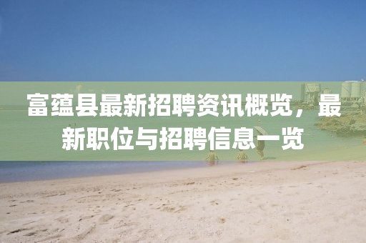 富蘊(yùn)縣最新招聘資訊概覽，最新職位與招聘信息一覽