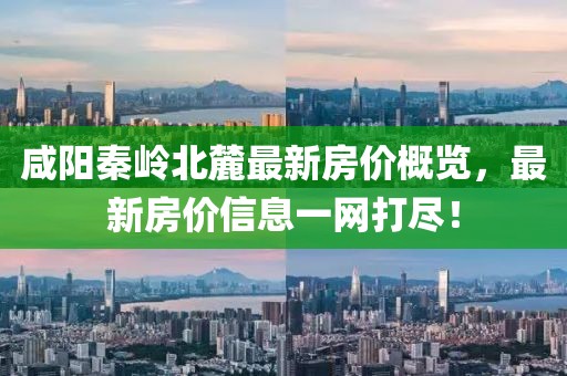 咸陽秦嶺北麓最新房價概覽，最新房價信息一網(wǎng)打盡！