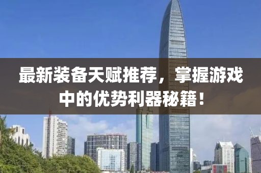 最新裝備天賦推薦，掌握游戲中的優(yōu)勢利器秘籍！