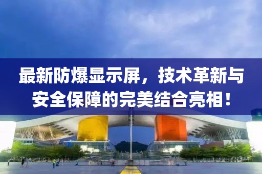 最新防爆顯示屏，技術(shù)革新與安全保障的完美結(jié)合亮相！