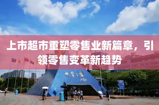 上市超市重塑零售業(yè)新篇章，引領(lǐng)零售變革新趨勢