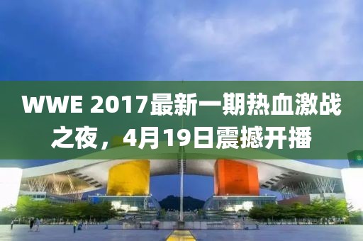 WWE 2017最新一期熱血激戰(zhàn)之夜，4月19日震撼開播