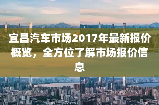 宜昌汽車市場2017年最新報價概覽，全方位了解市場報價信息