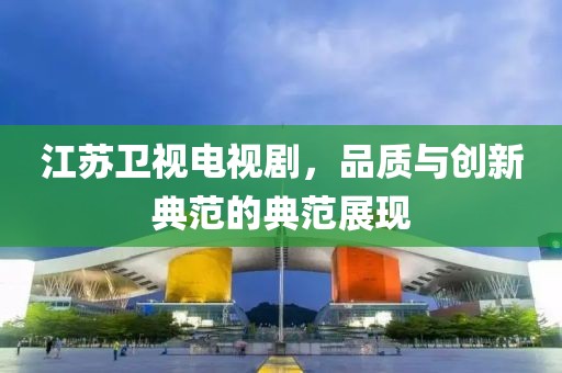 江蘇衛(wèi)視電視劇，品質(zhì)與創(chuàng)新典范的典范展現(xiàn)