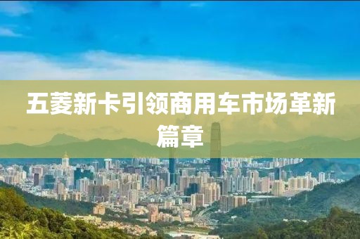 五菱新卡引領(lǐng)商用車市場革新篇章