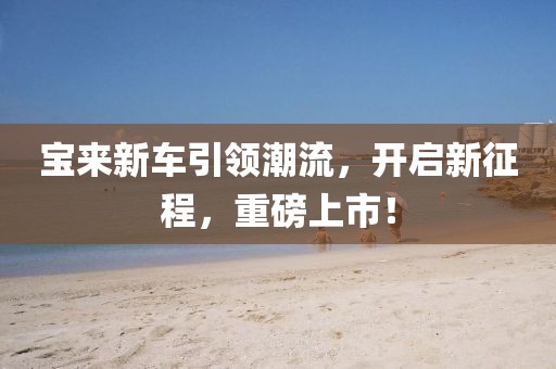 寶來(lái)新車(chē)引領(lǐng)潮流，開(kāi)啟新征程，重磅上市！