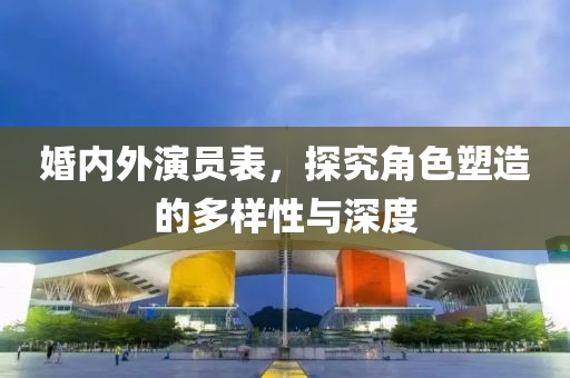 婚內(nèi)外演員表，探究角色塑造的多樣性與深度