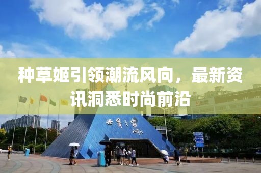 種草姬引領(lǐng)潮流風(fēng)向，最新資訊洞悉時(shí)尚前沿