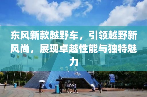 東風(fēng)新款越野車，引領(lǐng)越野新風(fēng)尚，展現(xiàn)卓越性能與獨(dú)特魅力