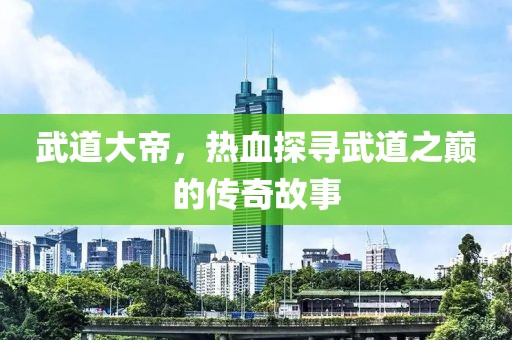 武道大帝，熱血探尋武道之巔的傳奇故事