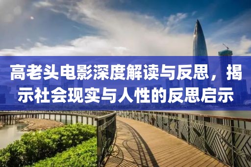 高老頭電影深度解讀與反思，揭示社會(huì)現(xiàn)實(shí)與人性的反思啟示