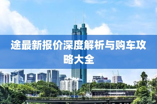 途最新報(bào)價(jià)深度解析與購車攻略大全