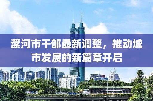 漯河市干部最新調(diào)整，推動城市發(fā)展的新篇章開啟