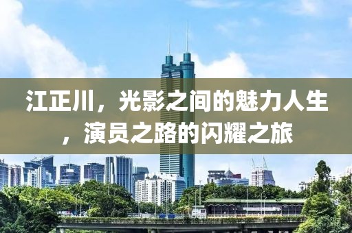 江正川，光影之間的魅力人生，演員之路的閃耀之旅