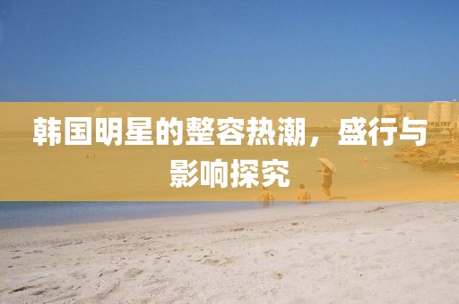 韓國明星的整容熱潮，盛行與影響探究