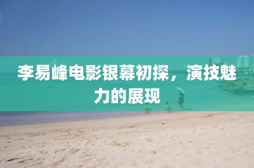 李易峰電影銀幕初探，演技魅力的展現(xiàn)