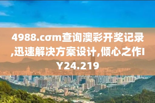 4988.cσm查詢澳彩開獎記錄,迅速解決方案設計,傾心之作IY24.219