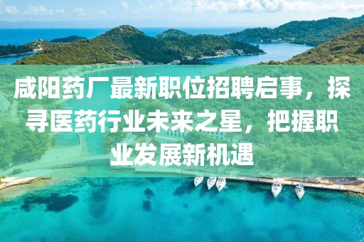 咸陽(yáng)藥廠最新職位招聘啟事，探尋醫(yī)藥行業(yè)未來之星，把握職業(yè)發(fā)展新機(jī)遇