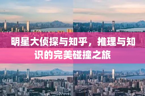 明星大偵探與知乎，推理與知識的完美碰撞之旅