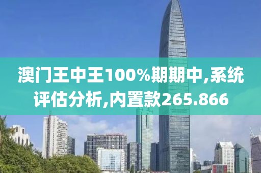 澳門王中王100%期期中,系統(tǒng)評估分析,內(nèi)置款265.866