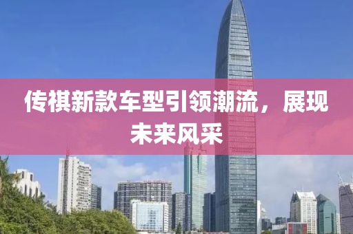 傳祺新款車型引領(lǐng)潮流，展現(xiàn)未來風(fēng)采