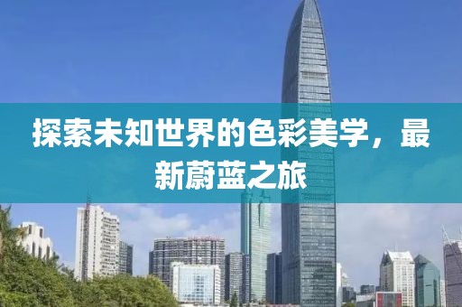 探索未知世界的色彩美學(xué)，最新蔚藍(lán)之旅