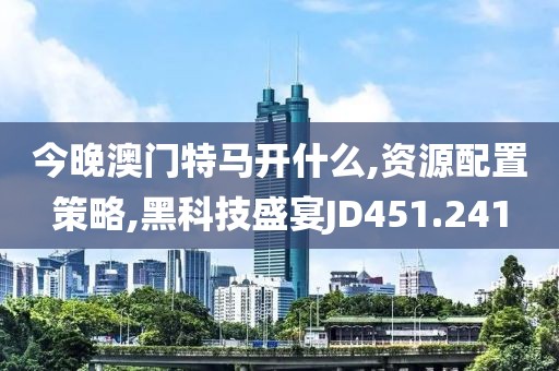 今晚澳門特馬開什么,資源配置策略,黑科技盛宴JD451.241