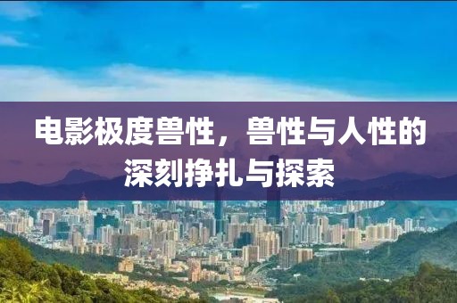 電影極度獸性，獸性與人性的深刻掙扎與探索