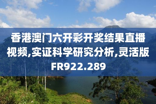 香港澳門六開(kāi)彩開(kāi)獎(jiǎng)結(jié)果直播視頻,實(shí)證科學(xué)研究分析,靈活版FR922.289