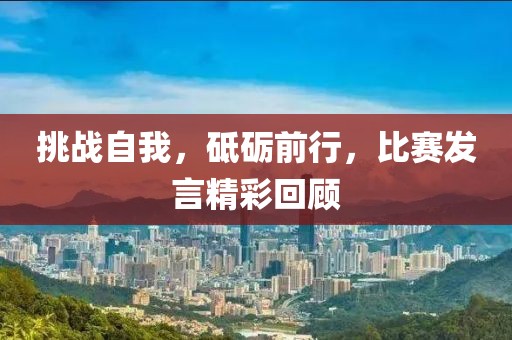 挑戰(zhàn)自我，砥礪前行，比賽發(fā)言精彩回顧