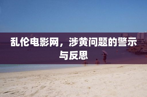 亂倫電影網(wǎng)，涉黃問題的警示與反思